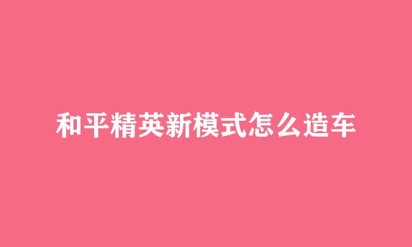 和平精英新模式怎么造车