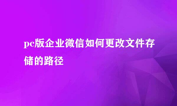 pc版企业微信如何更改文件存储的路径