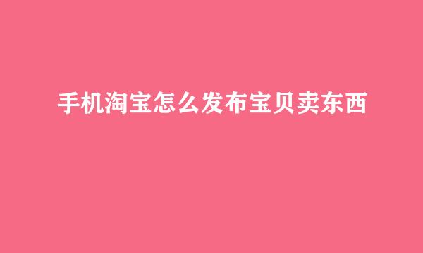 手机淘宝怎么发布宝贝卖东西
