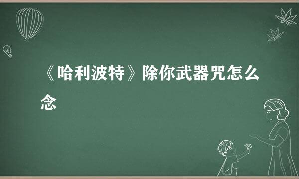 《哈利波特》除你武器咒怎么念