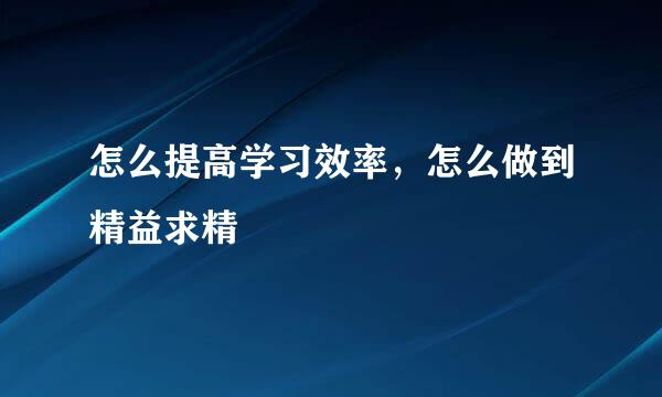 怎么提高学习效率，怎么做到精益求精
