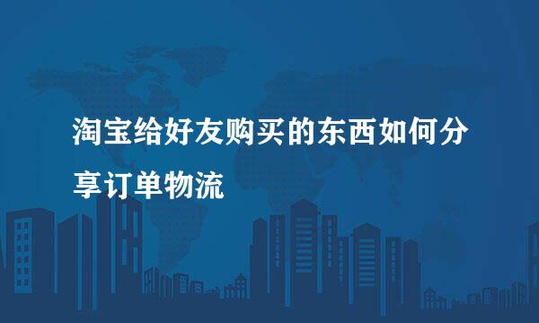淘宝给好友购买的东西如何分享订单物流
