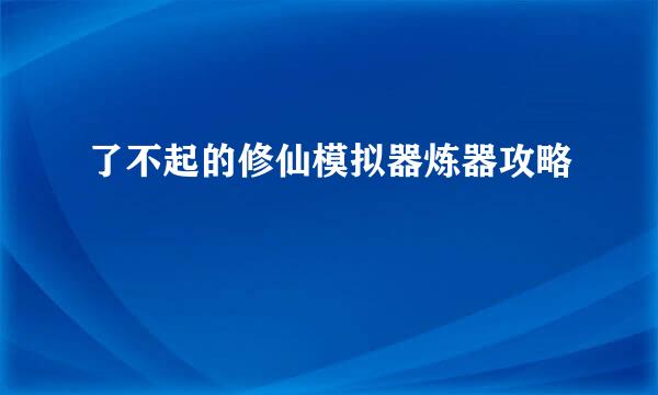 了不起的修仙模拟器炼器攻略