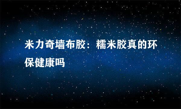 米力奇墙布胶：糯米胶真的环保健康吗
