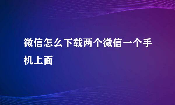 微信怎么下载两个微信一个手机上面