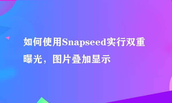 如何使用Snapseed实行双重曝光，图片叠加显示