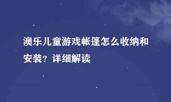 澳乐儿童游戏帐篷怎么收纳和安装？详细解读