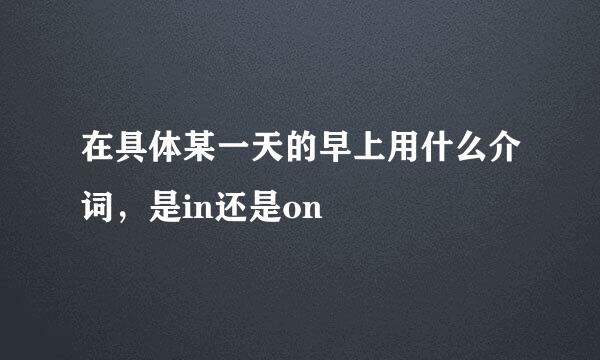 在具体某一天的早上用什么介词，是in还是on
