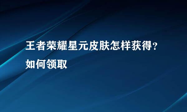 王者荣耀星元皮肤怎样获得？如何领取
