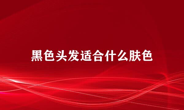 黑色头发适合什么肤色