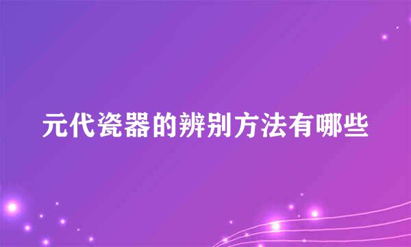 元代瓷器的辨别方法有哪些