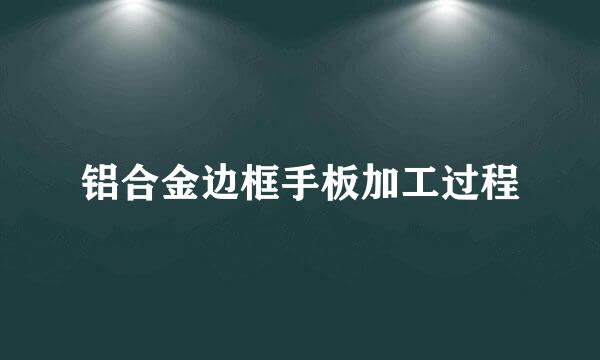 铝合金边框手板加工过程