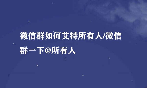 微信群如何艾特所有人/微信群一下@所有人