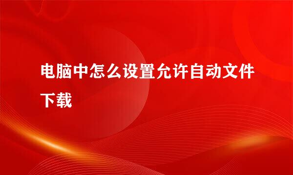 电脑中怎么设置允许自动文件下载