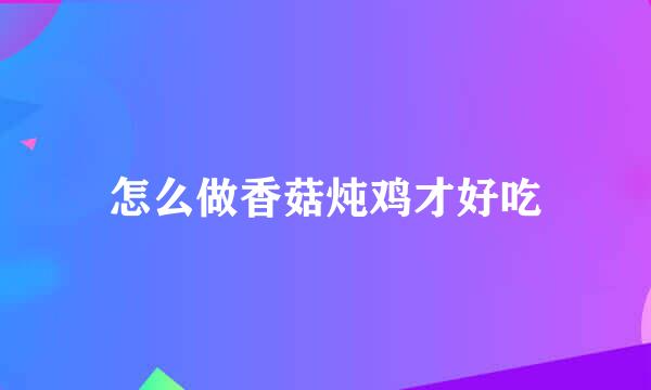 怎么做香菇炖鸡才好吃