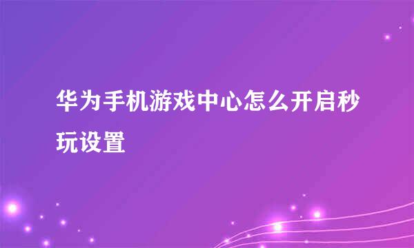华为手机游戏中心怎么开启秒玩设置
