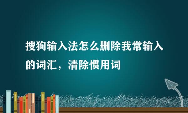 搜狗输入法怎么删除我常输入的词汇，清除惯用词