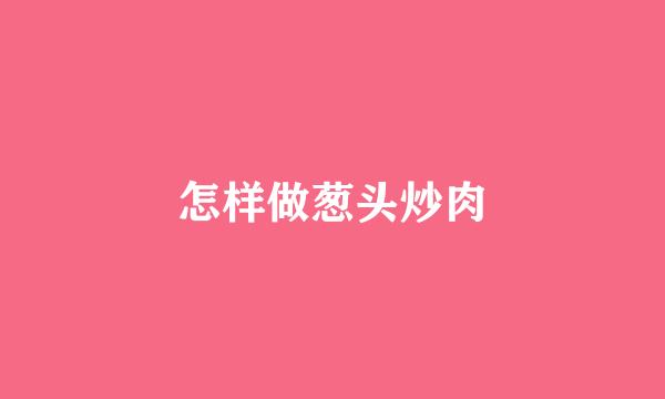 怎样做葱头炒肉