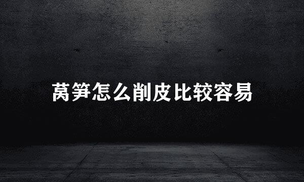 莴笋怎么削皮比较容易