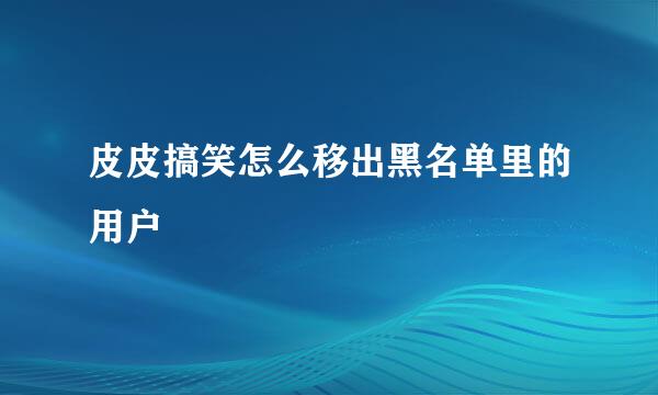 皮皮搞笑怎么移出黑名单里的用户