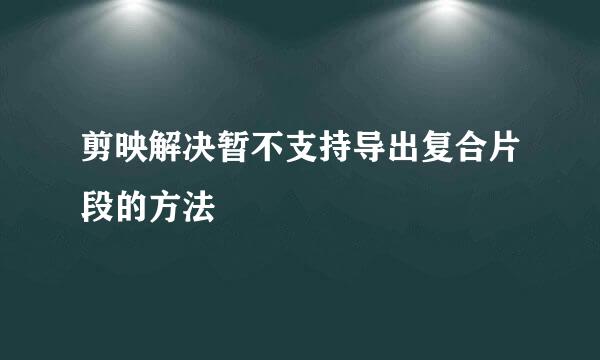 剪映解决暂不支持导出复合片段的方法