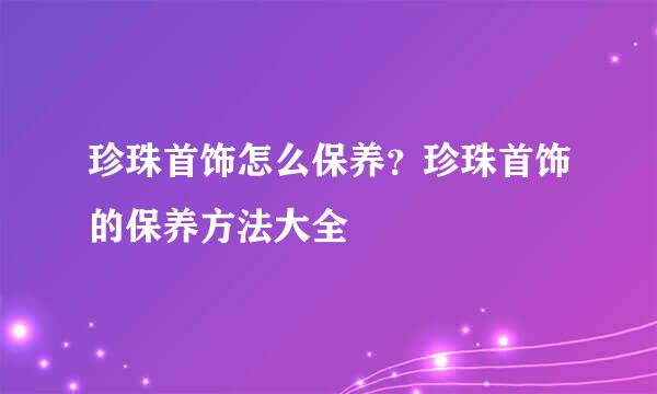 珍珠首饰怎么保养？珍珠首饰的保养方法大全