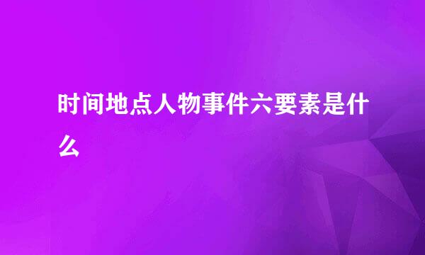 时间地点人物事件六要素是什么