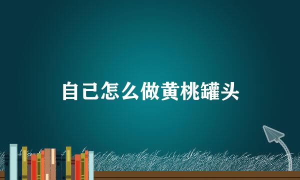 自己怎么做黄桃罐头