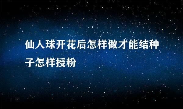 仙人球开花后怎样做才能结种子怎样授粉