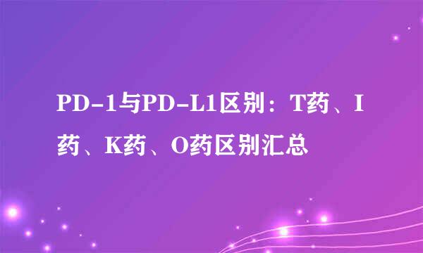PD-1与PD-L1区别：T药、I药、K药、O药区别汇总