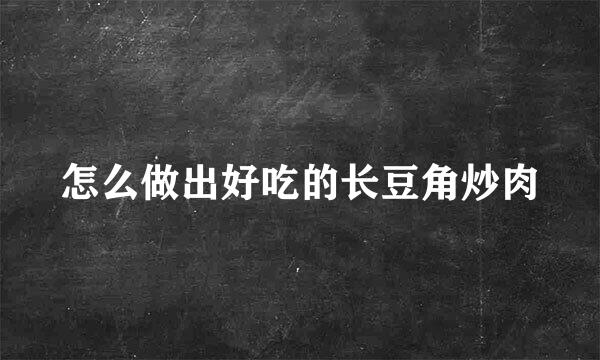 怎么做出好吃的长豆角炒肉