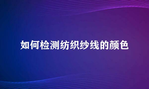 如何检测纺织纱线的颜色