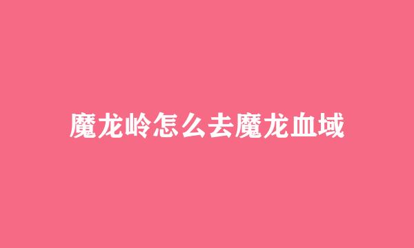 魔龙岭怎么去魔龙血域