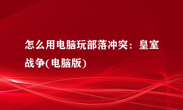 怎么用电脑玩部落冲突：皇室战争(电脑版)