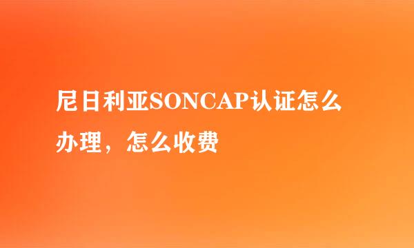 尼日利亚SONCAP认证怎么办理，怎么收费