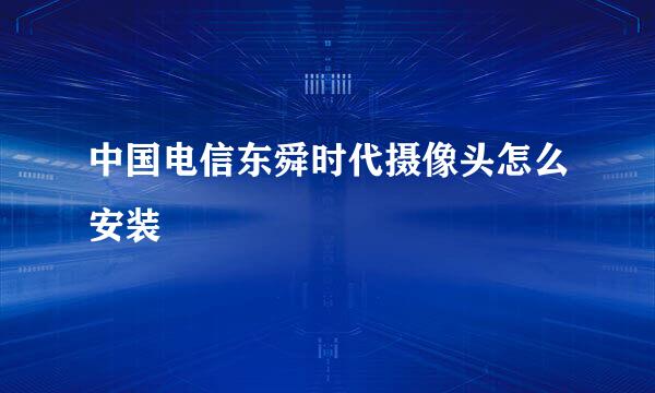 中国电信东舜时代摄像头怎么安装