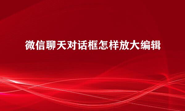 微信聊天对话框怎样放大编辑