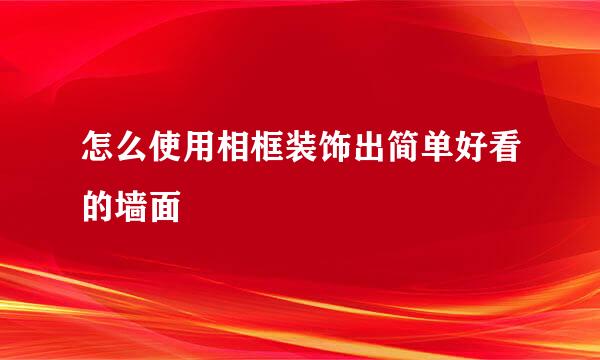 怎么使用相框装饰出简单好看的墙面