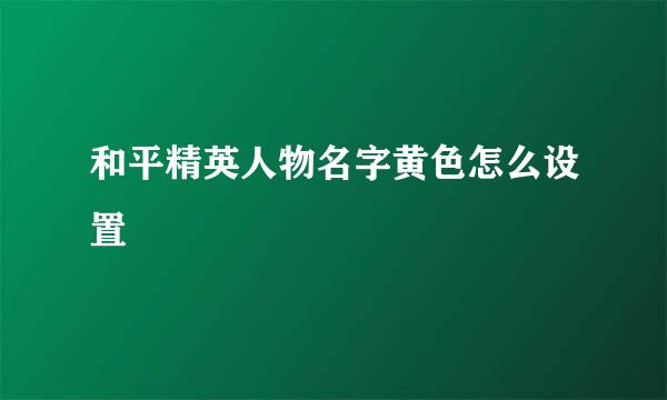 和平精英人物名字黄色怎么设置