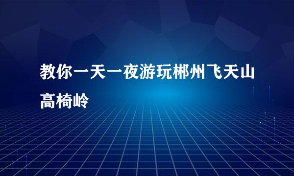 教你一天一夜游玩郴州飞天山高椅岭