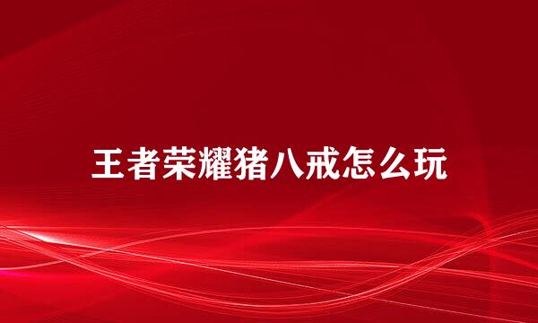 王者荣耀猪八戒怎么玩