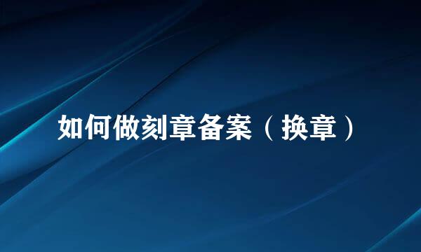 如何做刻章备案（换章）