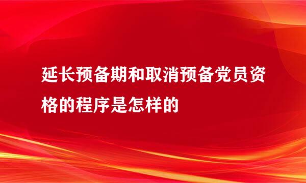 延长预备期和取消预备党员资格的程序是怎样的