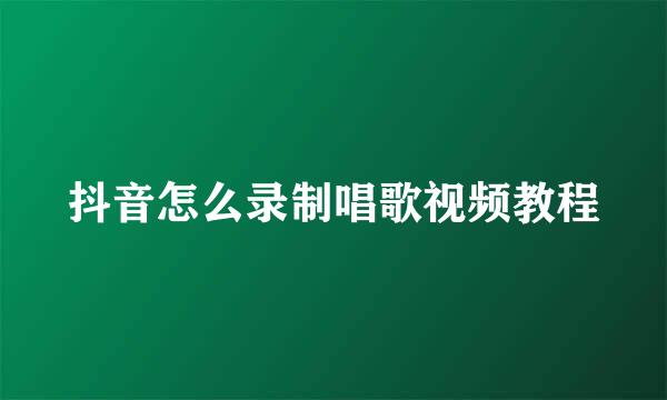 抖音怎么录制唱歌视频教程