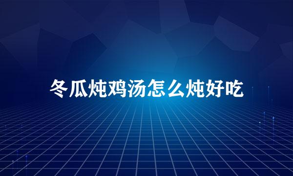 冬瓜炖鸡汤怎么炖好吃