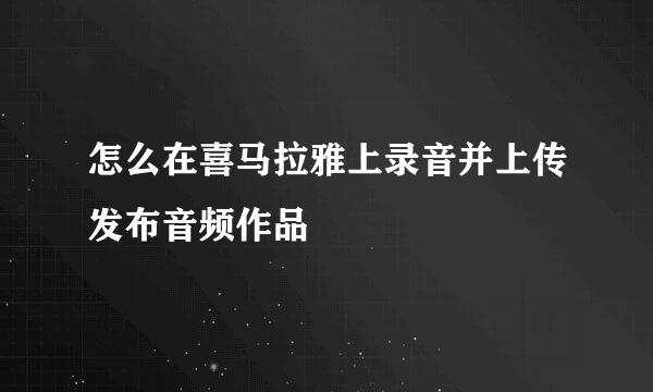 怎么在喜马拉雅上录音并上传发布音频作品