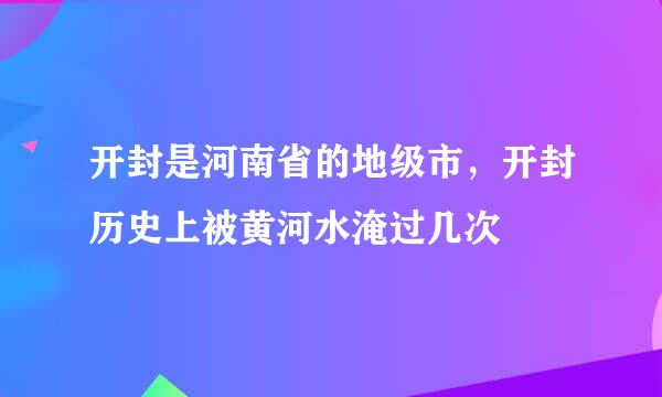 开封是河南省的地级市，开封历史上被黄河水淹过几次