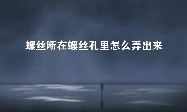 螺丝断在螺丝孔里怎么弄出来