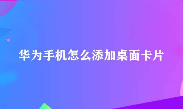 华为手机怎么添加桌面卡片