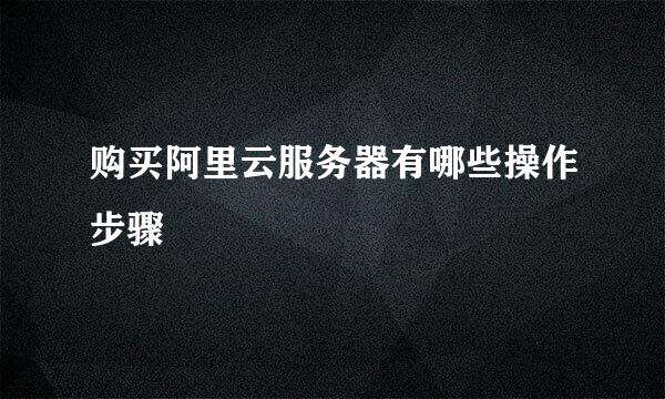购买阿里云服务器有哪些操作步骤